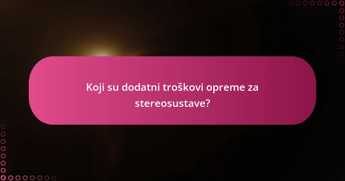 Koji su dodatni troškovi opreme za stereosustave?